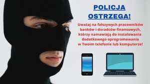 Grafika obrazkowa. Po lewej stronie głowa mężczyzny w czarnej kominiarce. Po prawej stronie napis o treści: Policja ostrzega! Uważaj na fałszywych pracowników banków i doradców finansowych, którzy namawiają do instalowania dodatkowego oprogramowania w Twoim telefonie lub komputerze! Poniżej znajduje się piktogram telefonu komórkowego oraz laptopa.