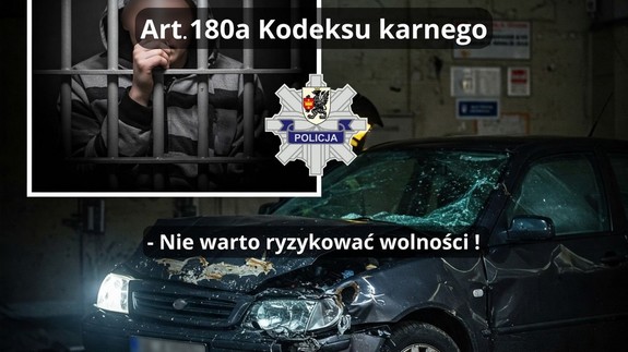 Grafika obrazkowa, której tłem jest rozbity samochód. W górnym lewym rogu ramka ze zdjęciem mężczyzny z wyblurowaną twarzą znajdującego się za kratami celi. Biały napis w dwóch liniach o treści: Art. 180 a Kodeksu karnego - Nie warto ryzykować wolności!