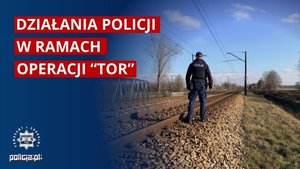 Napis: Działania Policji w ramach operacji TOR, zdjęcie policjanta na torowisku.
